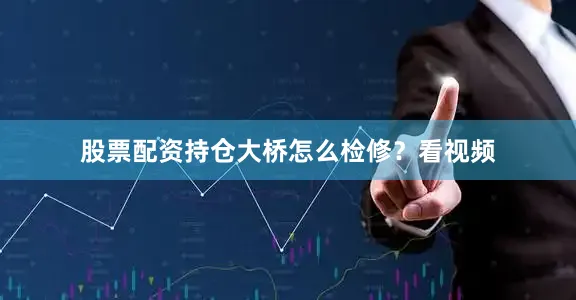 股票配资持仓大桥怎么检修？看视频