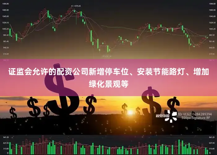 证监会允许的配资公司新增停车位、安装节能路灯、增加绿化景观等