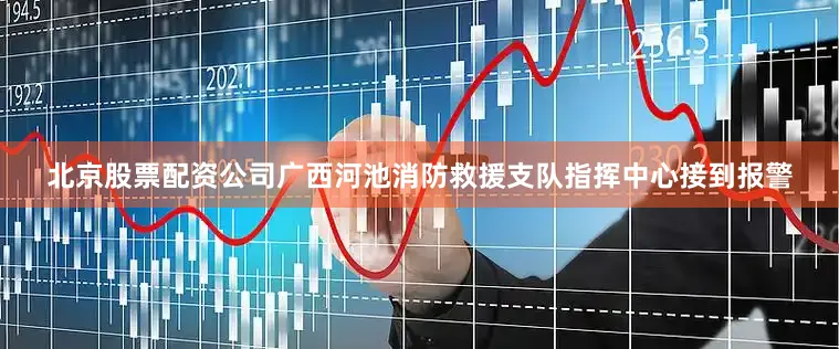 北京股票配资公司广西河池消防救援支队指挥中心接到报警