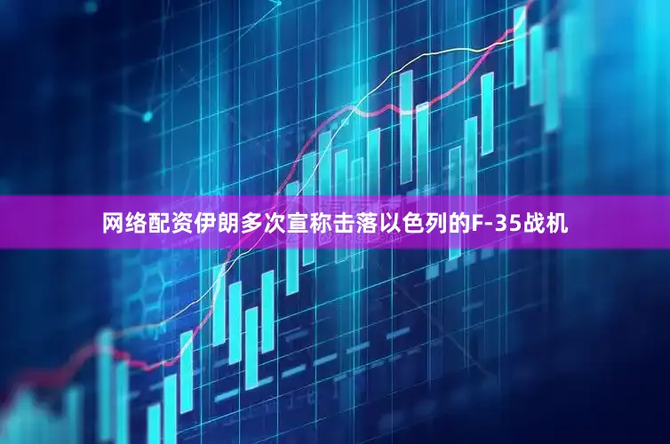 网络配资伊朗多次宣称击落以色列的F-35战机