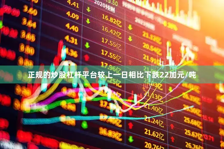 正规的炒股杠杆平台较上一日相比下跌22加元/吨