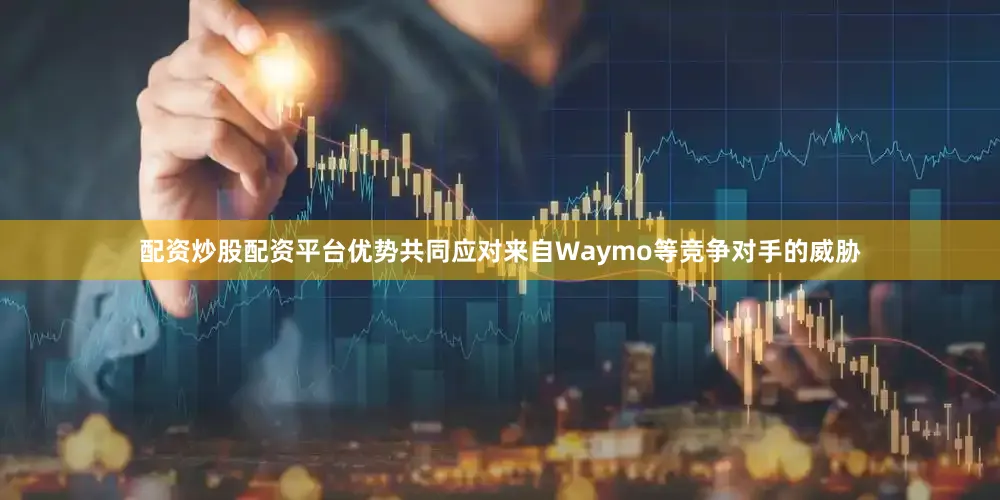 配资炒股配资平台优势共同应对来自Waymo等竞争对手的威胁