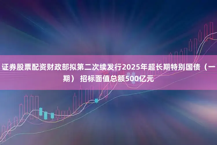 证券股票配资财政部拟第二次续发行2025年超长期特别国债（一期） 招标面值总额500亿元