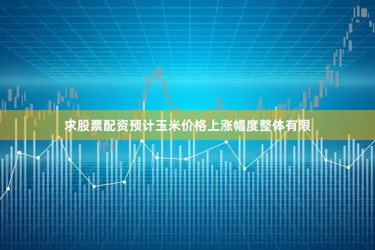 求股票配资预计玉米价格上涨幅度整体有限