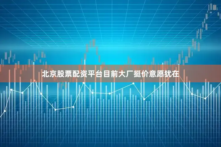 北京股票配资平台目前大厂挺价意愿犹在