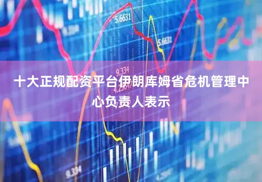十大正规配资平台伊朗库姆省危机管理中心负责人表示