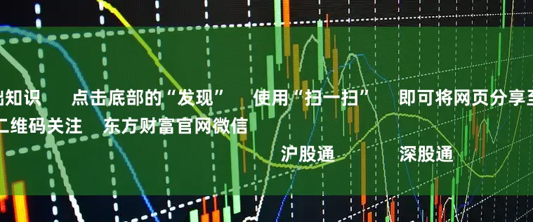 炒股配资基础知识      点击底部的“发现”     使用“扫一扫”     即可将网页分享至朋友圈                            扫描二维码关注    东方财富官网微信                                                                        沪股通             深股通