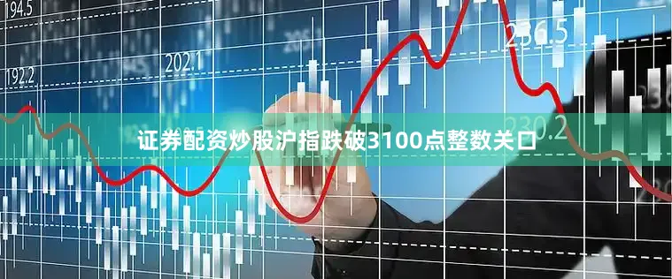 证券配资炒股沪指跌破3100点整数关口