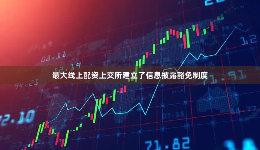最大线上配资上交所建立了信息披露豁免制度