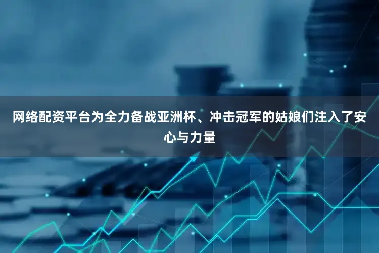 网络配资平台为全力备战亚洲杯、冲击冠军的姑娘们注入了安心与力量
