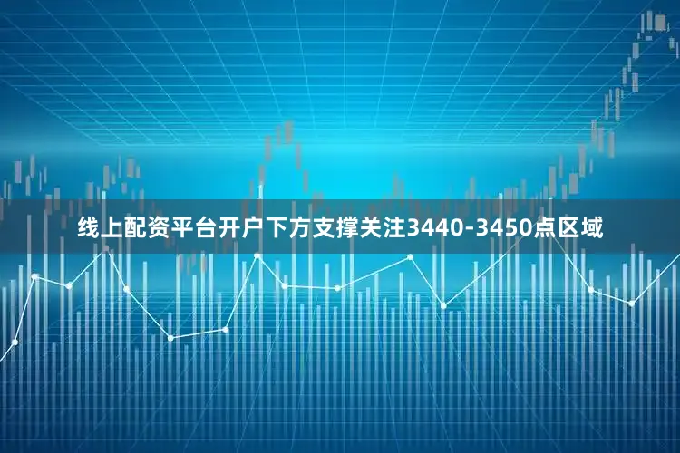线上配资平台开户下方支撑关注3440-3450点区域