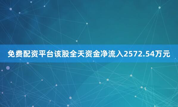 免费配资平台该股全天资金净流入2572.54万元