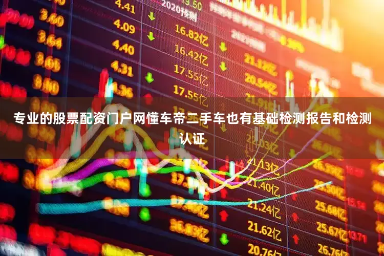 专业的股票配资门户网懂车帝二手车也有基础检测报告和检测认证