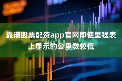 靠谱股票配资app官网即使里程表上显示的公里数较低