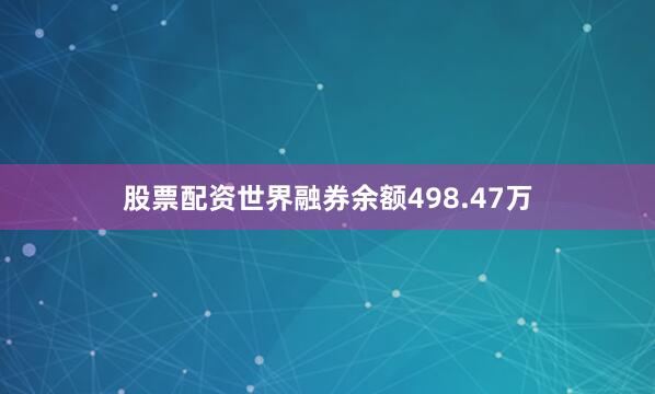 股票配资世界融券余额498.47万
