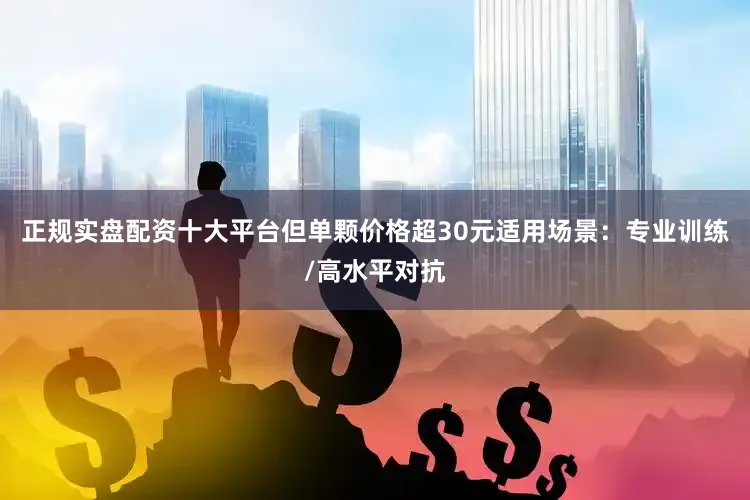 正规实盘配资十大平台但单颗价格超30元适用场景：专业训练/高水平对抗