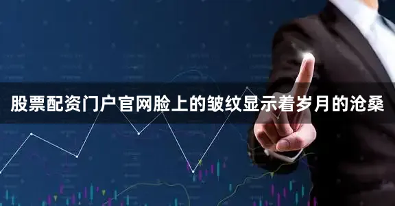 股票配资门户官网脸上的皱纹显示着岁月的沧桑