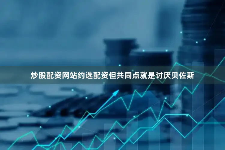 炒股配资网站约选配资但共同点就是讨厌贝佐斯