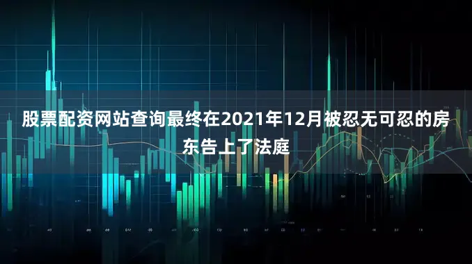 股票配资网站查询最终在2021年12月被忍无可忍的房东告上了法庭