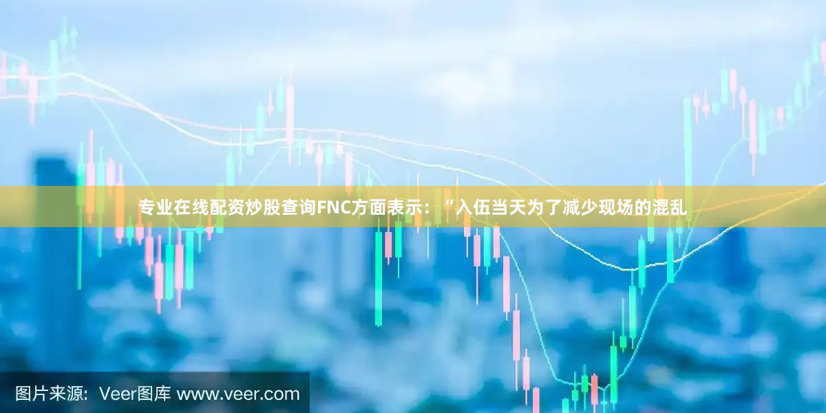专业在线配资炒股查询FNC方面表示：“入伍当天为了减少现场的混乱