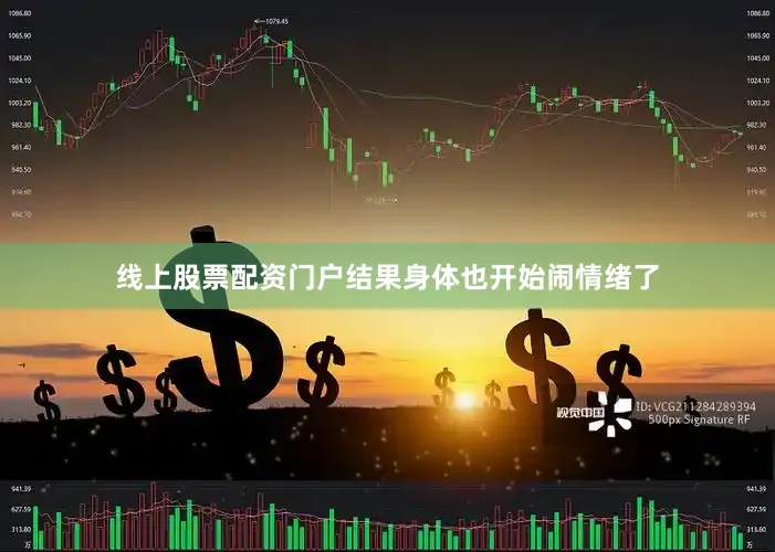 线上股票配资门户结果身体也开始闹情绪了