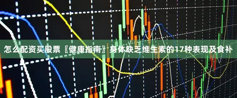 怎么配资买股票〖健康指南〗身体缺乏维生素的17种表现及食补