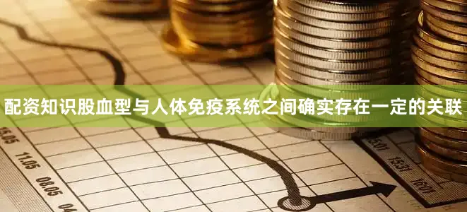 配资知识股血型与人体免疫系统之间确实存在一定的关联