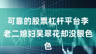 可靠的股票杠杆平台李老二媳妇吴翠花却没眼色