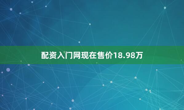 配资入门网现在售价18.98万