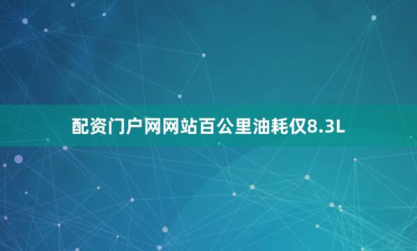 配资门户网网站百公里油耗仅8.3L