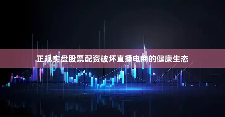 正规实盘股票配资破坏直播电商的健康生态