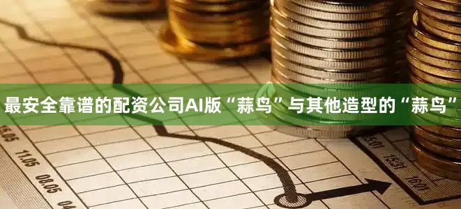 最安全靠谱的配资公司AI版“蒜鸟”与其他造型的“蒜鸟”