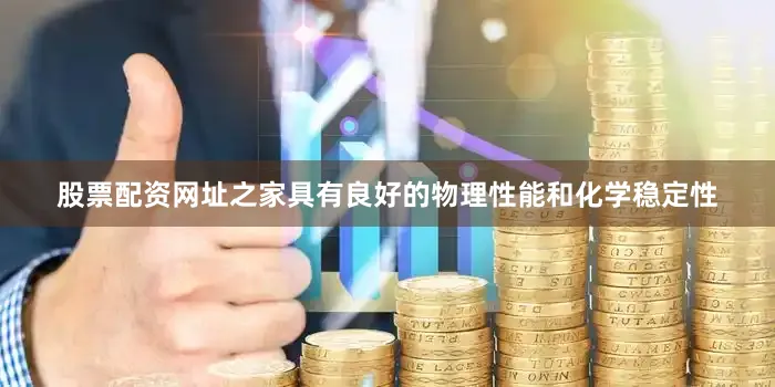 股票配资网址之家具有良好的物理性能和化学稳定性