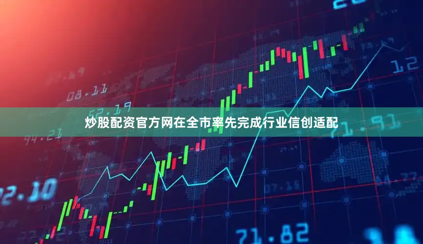 炒股配资官方网在全市率先完成行业信创适配
