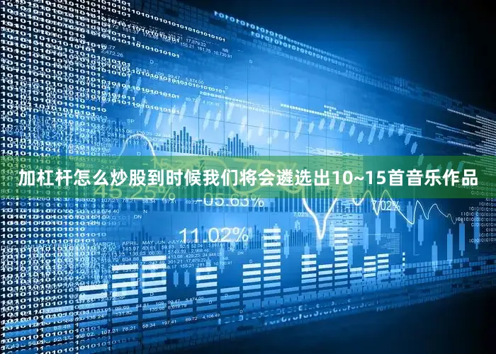 加杠杆怎么炒股到时候我们将会遴选出10~15首音乐作品