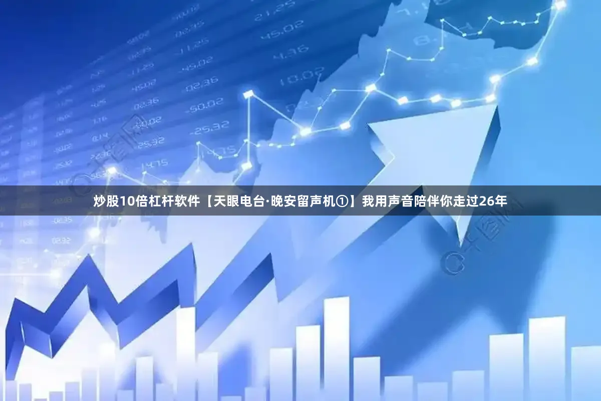 炒股10倍杠杆软件【天眼电台·晚安留声机①】我用声音陪伴你走过26年