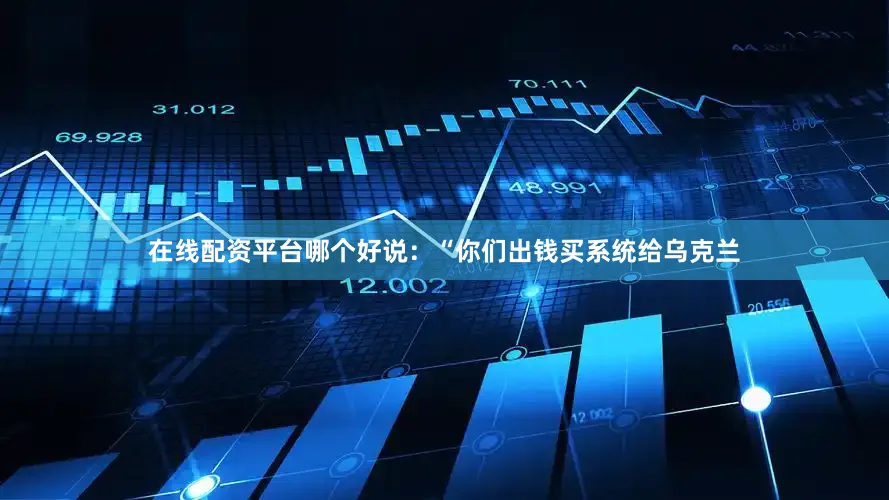在线配资平台哪个好说：“你们出钱买系统给乌克兰