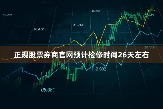 正规股票券商官网预计检修时间26天左右