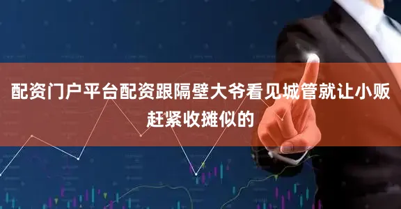 配资门户平台配资跟隔壁大爷看见城管就让小贩赶紧收摊似的