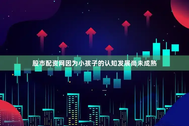 股市配资网因为小孩子的认知发展尚未成熟