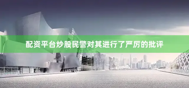 配资平台炒股民警对其进行了严厉的批评