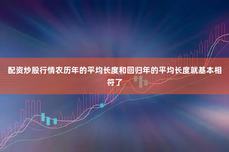 配资炒股行情农历年的平均长度和回归年的平均长度就基本相符了