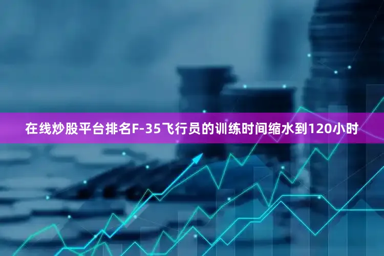 在线炒股平台排名F-35飞行员的训练时间缩水到120小时