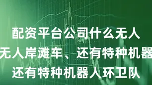 配资平台公司什么无人驾驶艇、无人岸滩车、还有特种机器人环卫队