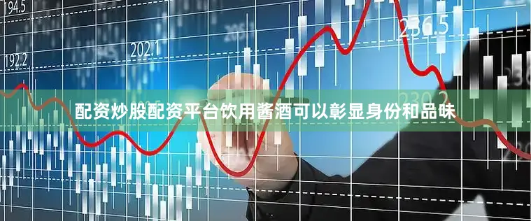 配资炒股配资平台饮用酱酒可以彰显身份和品味