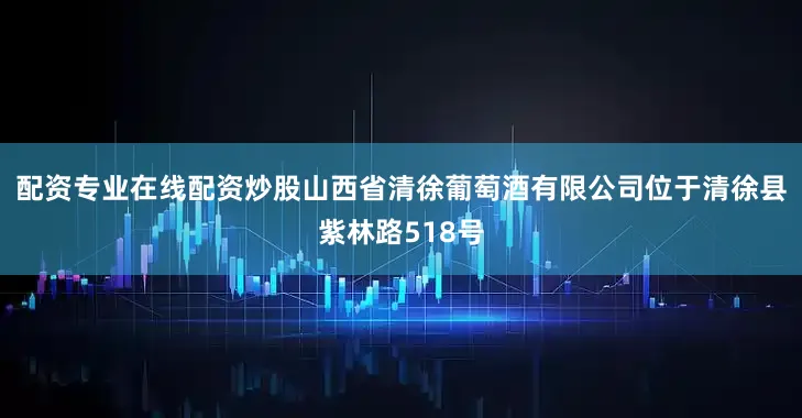 配资专业在线配资炒股山西省清徐葡萄酒有限公司位于清徐县紫林路518号