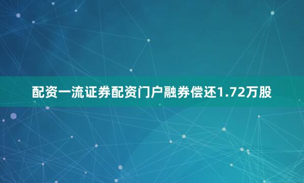 配资一流证券配资门户融券偿还1.72万股