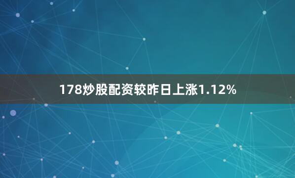 178炒股配资较昨日上涨1.12%