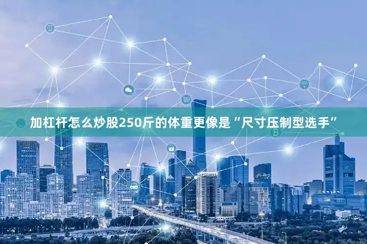加杠杆怎么炒股250斤的体重更像是“尺寸压制型选手”
