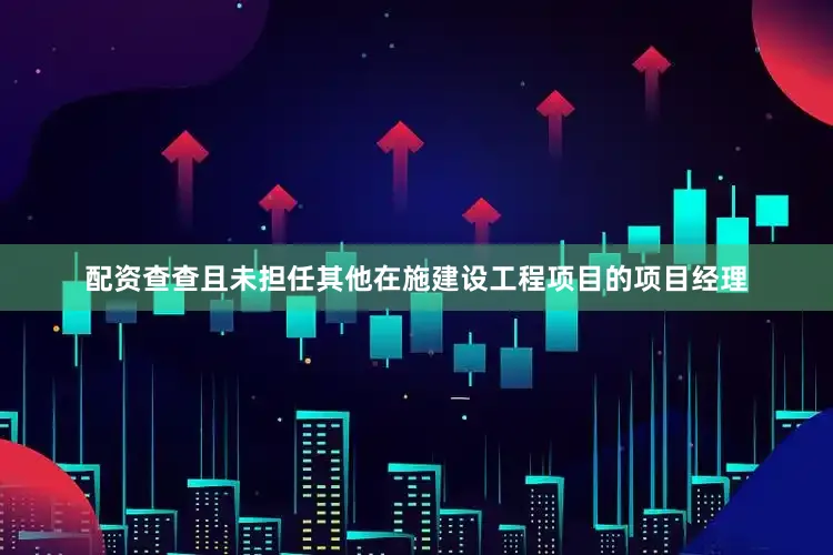 配资查查且未担任其他在施建设工程项目的项目经理